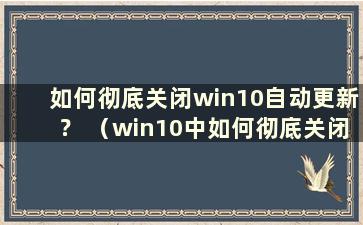 如何彻底关闭win10自动更新？ （win10中如何彻底关闭自动更新软件）